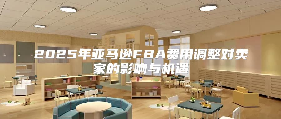 2025年亚马逊FBA费用调整对卖家的影响与机遇