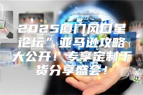 2025厦门风口星论坛”亚马逊攻略大公开！专享定制干货分享盛会！