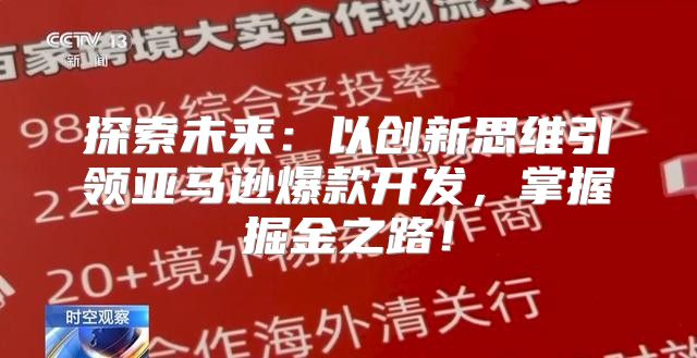 探索未来：以创新思维引领亚马逊爆款开发，掌握掘金之路！