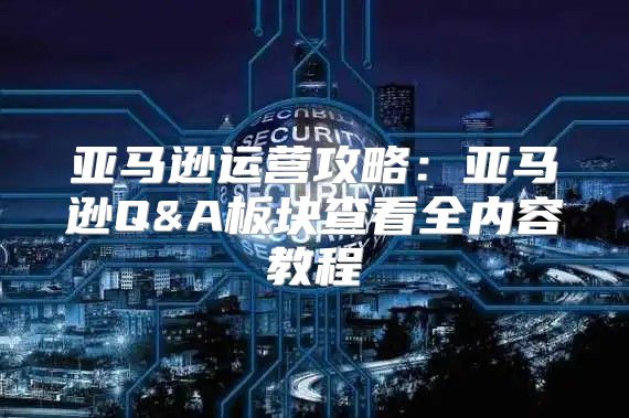 亚马逊运营攻略：亚马逊Q&A板块查看全内容教程