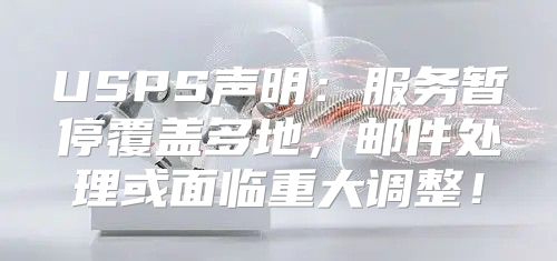 USPS声明：服务暂停覆盖多地，邮件处理或面临重大调整！