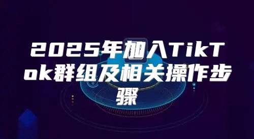 2025年加入TikTok群组及相关操作步骤