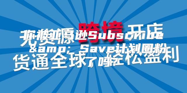 你被亚马逊Subscribe &amp; Save计划圈粉”了吗？