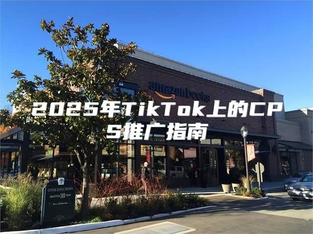 2025年TikTok上的CPS推广指南