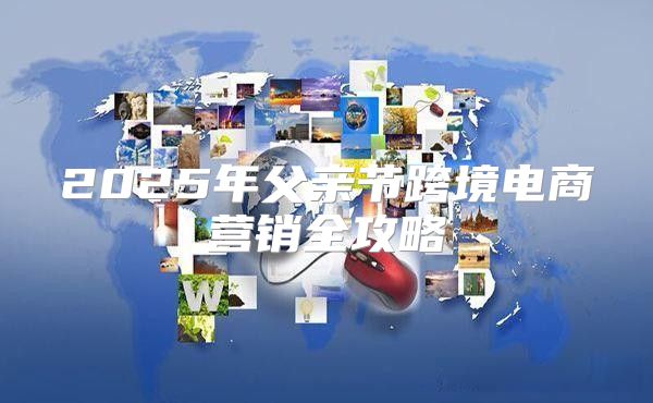 2025年父亲节跨境电商营销全攻略