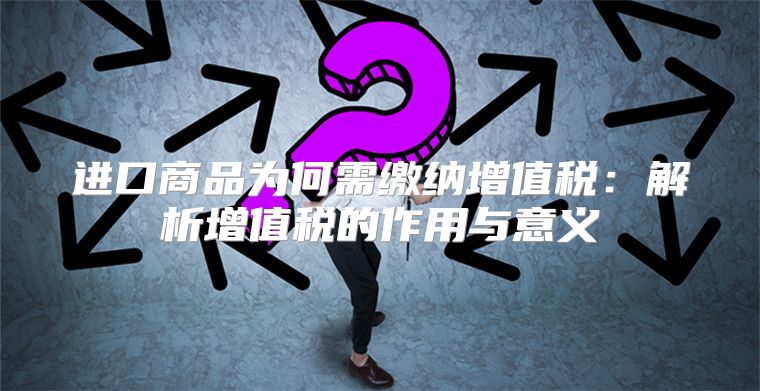 进口商品为何需缴纳增值税：解析增值税的作用与意义