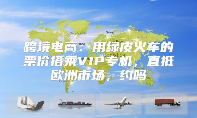 跨境电商：用绿皮火车的票价搭乘VIP专机，直抵欧洲市场，约吗