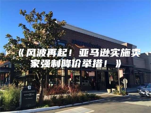 风波再起！亚马逊实施卖家强制降价举措！