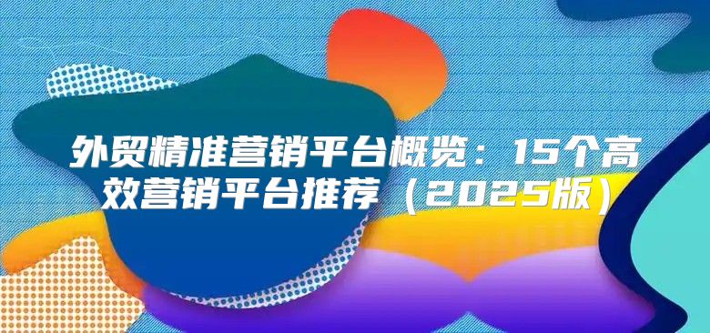 外贸精准营销平台概览：15个高效营销平台推荐2025版