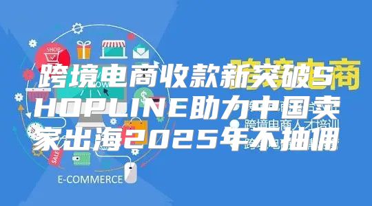 跨境电商收款新突破SHOPLINE助力中国卖家出海2025年不抽佣