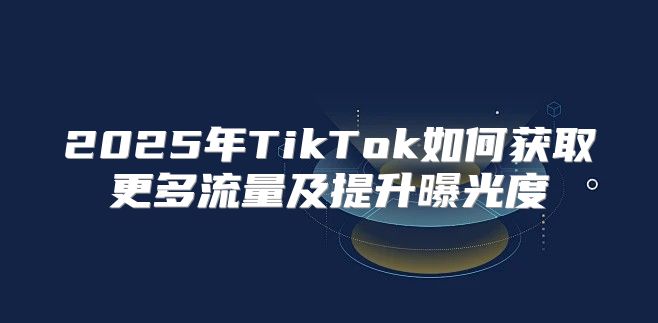 2025年TikTok如何获取更多流量及提升曝光度
