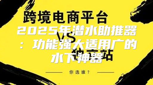 2025年潜水助推器：功能强大适用广的水下神器