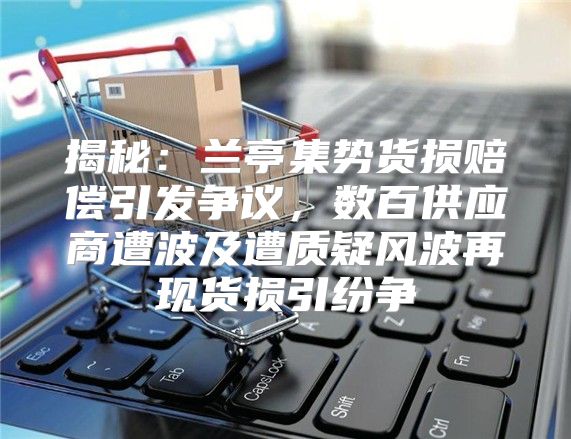 揭秘：兰亭集势货损赔偿引发争议，数百供应商遭波及遭质疑风波再现货损引纷争
