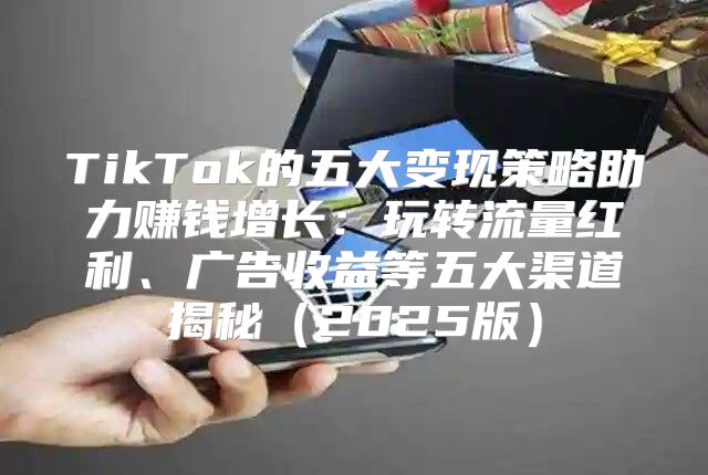 TikTok的五大变现策略助力赚钱增长：玩转流量红利、广告收益等五大渠道揭秘2025版