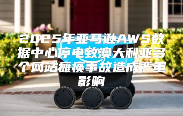 2025年亚马逊AWS数据中心停电致澳大利亚多个网站瘫痪事故造成严重影响