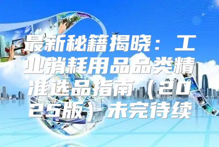 最新秘籍揭晓：工业消耗用品品类精准选品指南2025版未完待续