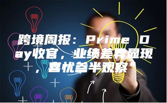 跨境周报：Prime Day收官，业绩差异显现，喜忧参半观察”