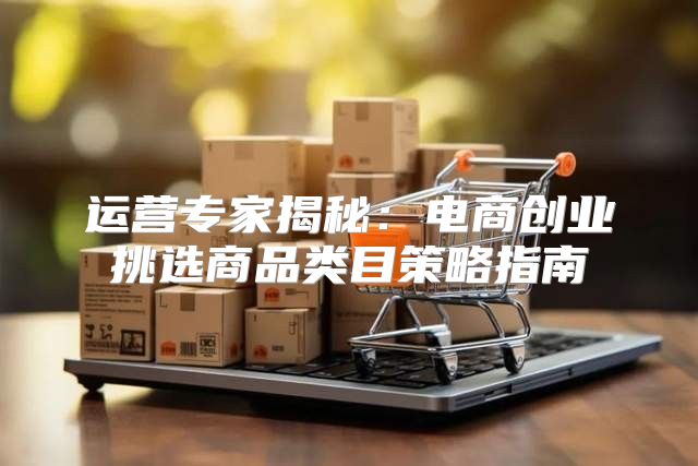 运营专家揭秘：电商创业挑选商品类目策略指南