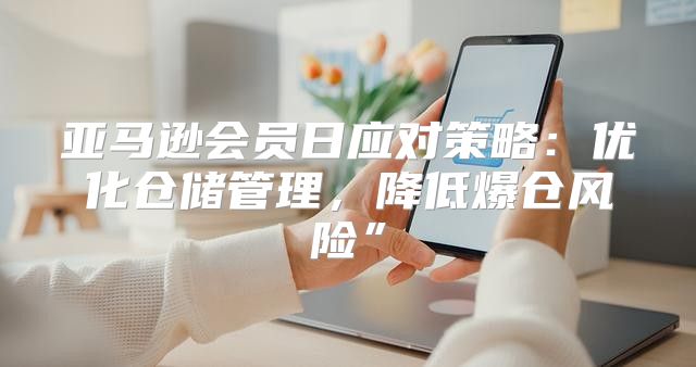 亚马逊会员日应对策略：优化仓储管理，降低爆仓风险”