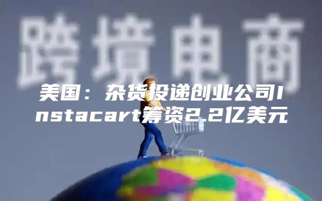 美国：杂货投递创业公司Instacart筹资2.2亿美元