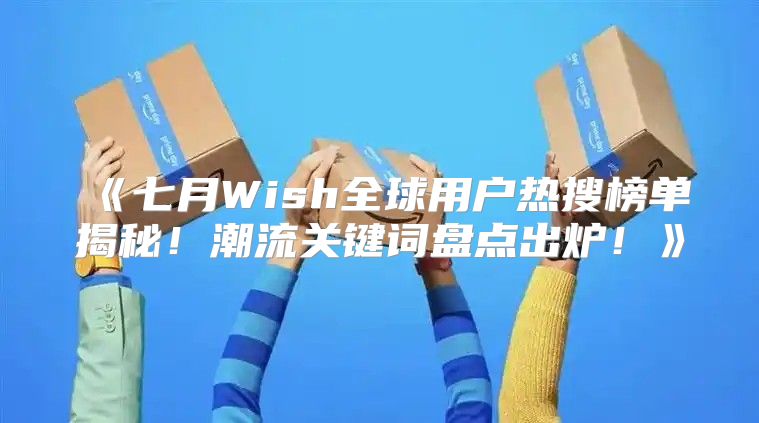 七月Wish全球用户热搜榜单揭秘！潮流关键词盘点出炉！