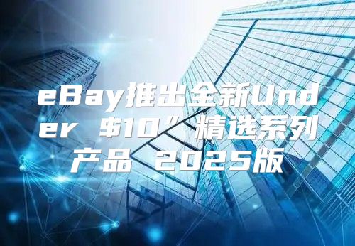 eBay推出全新Under $10”精选系列产品 2025版