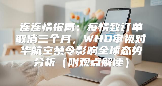 连连情报局：疫情致订单取消三个月，WHO审视对华航空禁令影响全球态势分析附观点解读