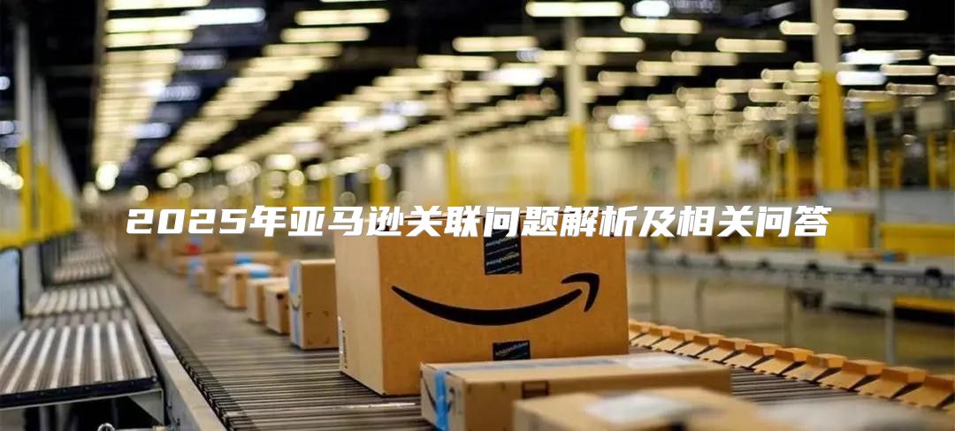 2025年亚马逊关联问题解析及相关问答