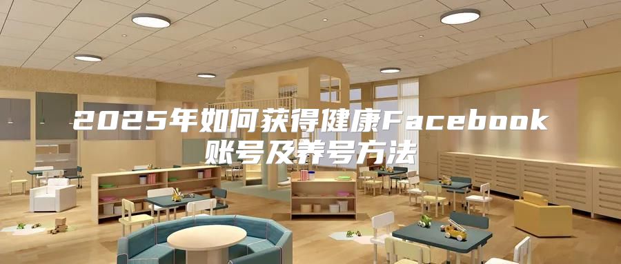 2025年如何获得健康Facebook账号及养号方法
