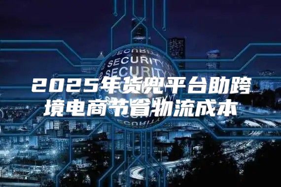 2025年货兜平台助跨境电商节省物流成本