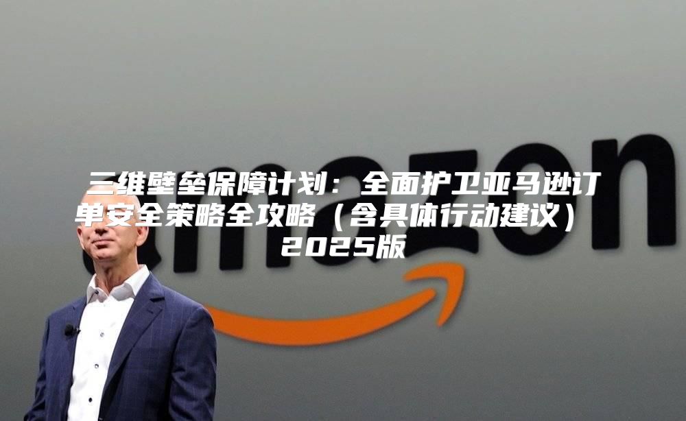 三维壁垒保障计划：全面护卫亚马逊订单安全策略全攻略含具体行动建议 2025版