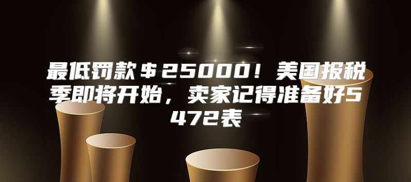 最低罚款＄25000！美国报税季即将开始，卖家记得准备好5472表