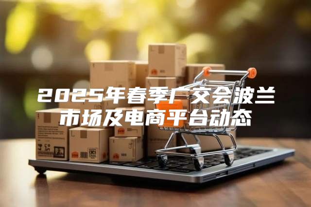 2025年春季广交会波兰市场及电商平台动态