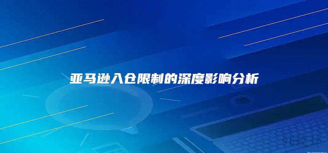 亚马逊入仓限制的深度影响分析