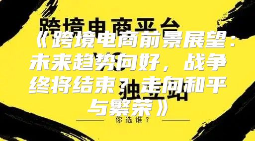 跨境电商前景展望：未来趋势向好，战争终将结束？走向和平与繁荣