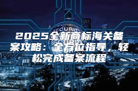2025全新商标海关备案攻略：全方位指导，轻松完成备案流程