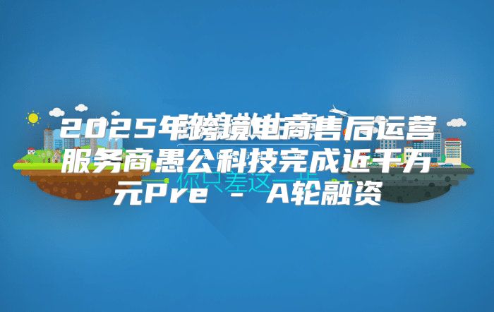 2025年跨境电商售后运营服务商愚公科技完成近千万元Pre - A轮融资