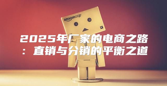 2025年厂家的电商之路：直销与分销的平衡之道