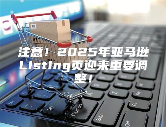 注意！2025年亚马逊Listing页迎来重要调整！