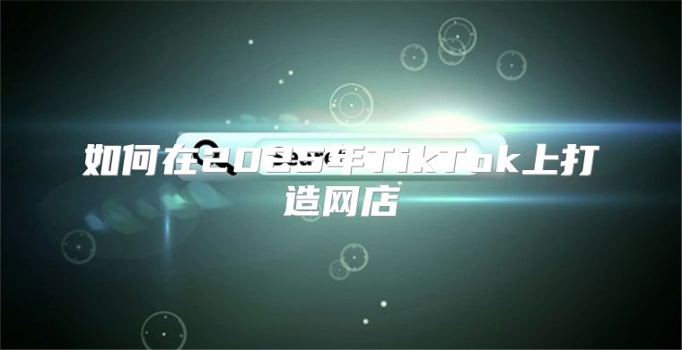 如何在2025年TikTok上打造网店