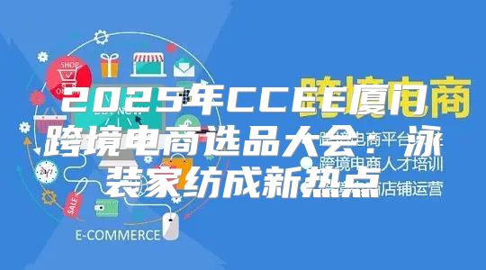 2025年CCEE厦门跨境电商选品大会：泳装家纺成新热点