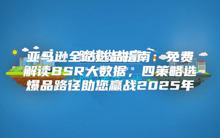 亚马逊全站选品指南：免费解读BSR大数据，四策略选爆品路径助您赢战2025年