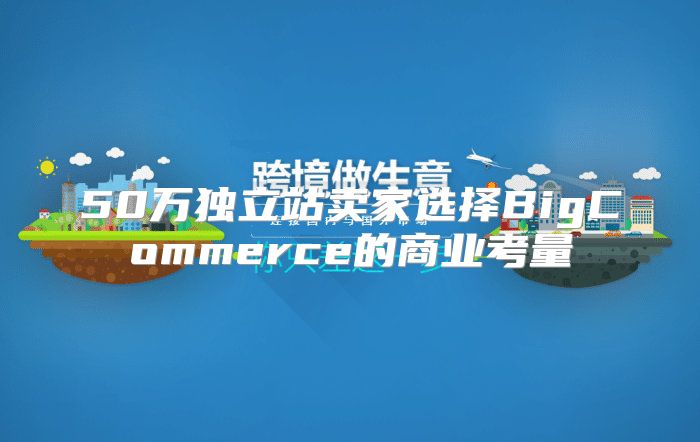 50万独立站卖家选择BigCommerce的商业考量
