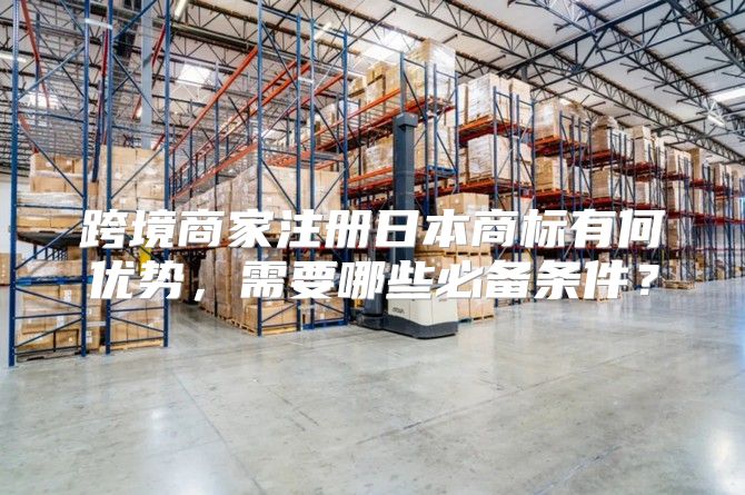跨境商家注册日本商标有何优势，需要哪些必备条件？