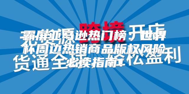 霸屏亚马逊热门榜：世界杯周边热销商品版权风险必读指南！