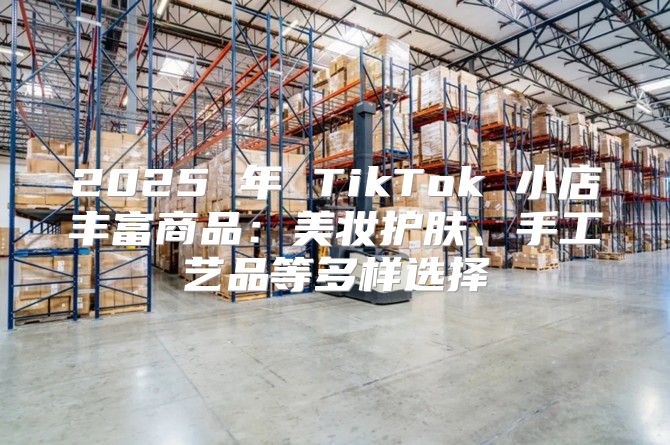 2025 年 TikTok 小店丰富商品：美妆护肤、手工艺品等多样选择