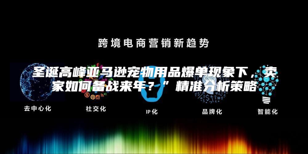 圣诞高峰亚马逊宠物用品爆单现象下，卖家如何备战来年？”精准分析策略