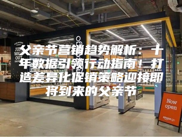 父亲节营销趋势解析：十年数据引领行动指南！打造差异化促销策略迎接即将到来的父亲节