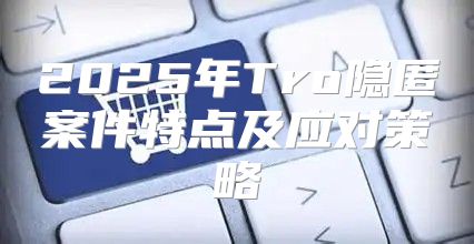 2025年Tro隐匿案件特点及应对策略