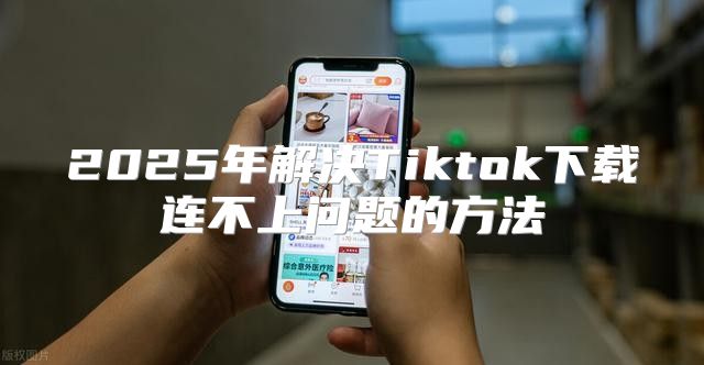 2025年解决Tiktok下载连不上问题的方法